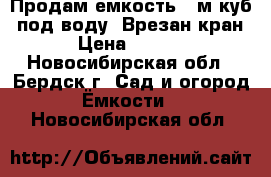 Продам емкость 4 м.куб. под воду. Врезан кран. › Цена ­ 6 000 - Новосибирская обл., Бердск г. Сад и огород » Ёмкости   . Новосибирская обл.